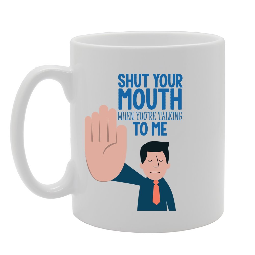 Shut Your Mouth When You Are Talking To Me   Printed Tea Coffee Ceramic  Mg3734 - Funny Printed Coffee Mug - Great Gift Idea