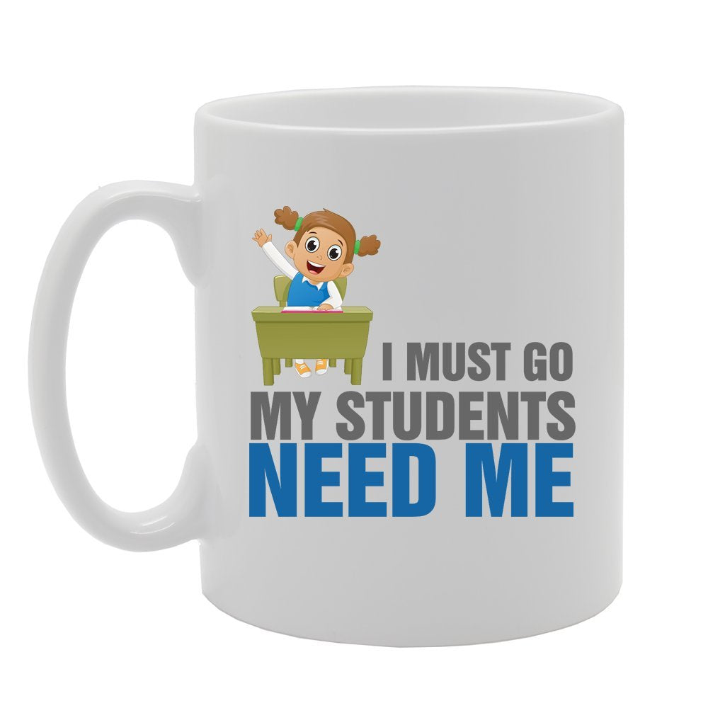 I Must Go My Students Need Me   Printed Tea Coffee Ceramic  Mg4178 - Funny Printed Coffee Mug - Great Gift Idea