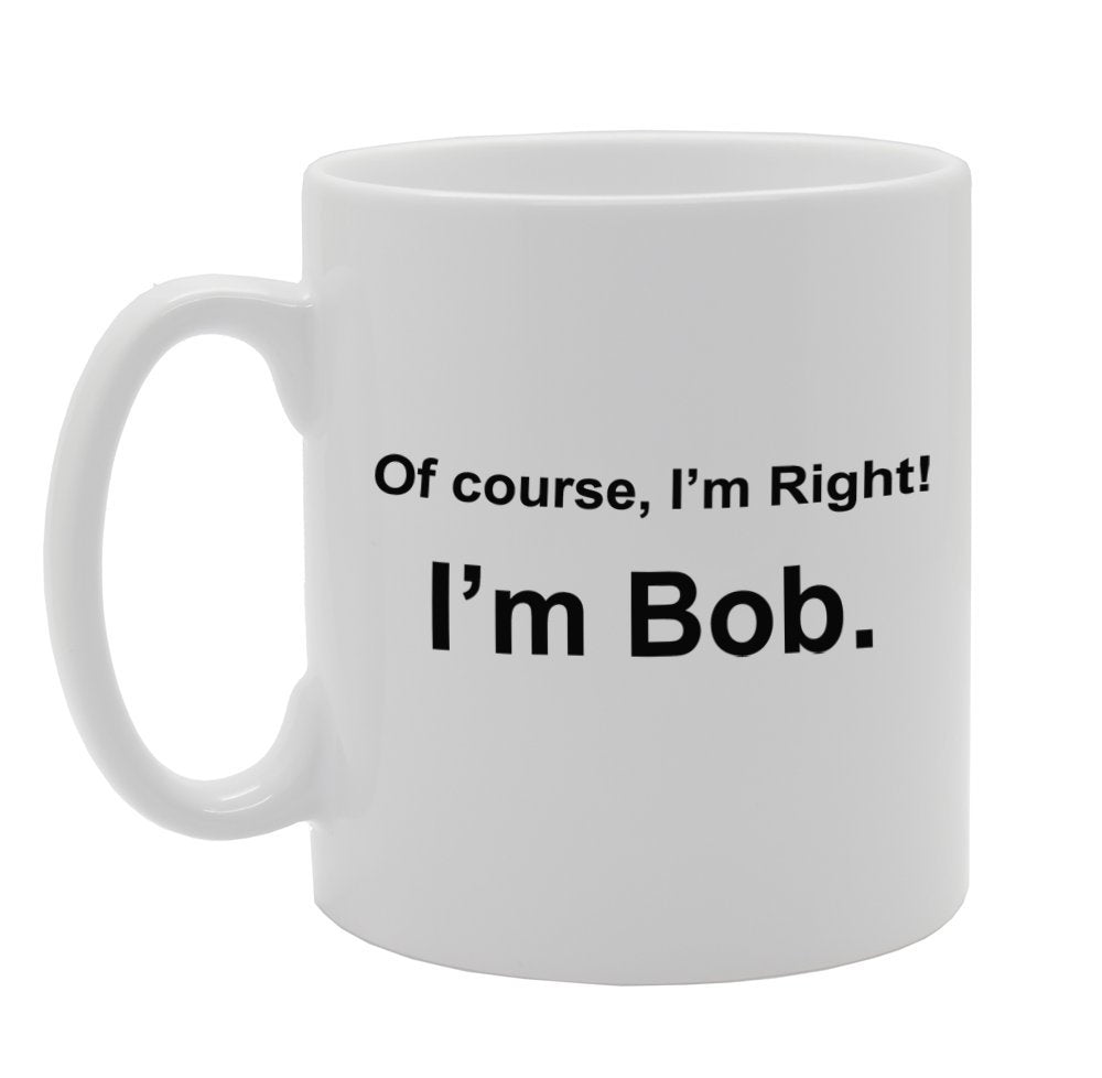 Of Course, I'M Right! I'M Bob.   Printed Tea Coffee Ceramic  Mg970 - Funny Printed Coffee Mug - Great Gift Idea