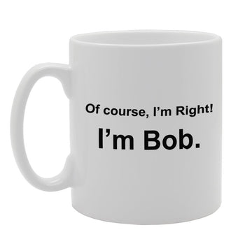 Of Course, I'M Right! I'M Bob.   Printed Tea Coffee Ceramic  Mg970 - Funny Printed Coffee Mug - Great Gift Idea
