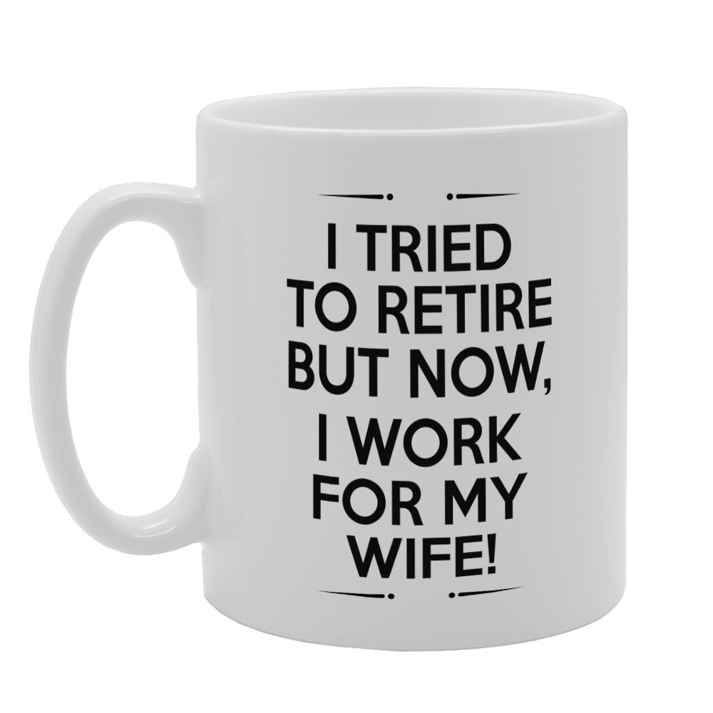 I Tried To Retire But Now, I Work For My Wife!   Printed Tea Coffee Ceramic  Mg3364 - Funny Printed Coffee Mug - Great Gift Idea