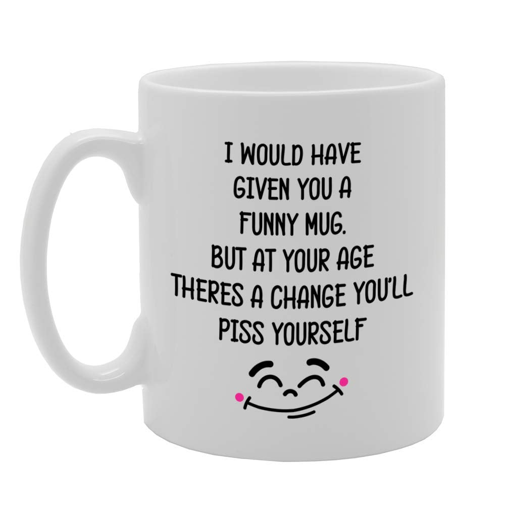 I Would Have Given You A Funny  But At Your Age You'Ll Piss Yourself   Printed Tea Coffee Ceramic  Mg4749 - Funny Printed Coffee Mug - Great Gift Idea