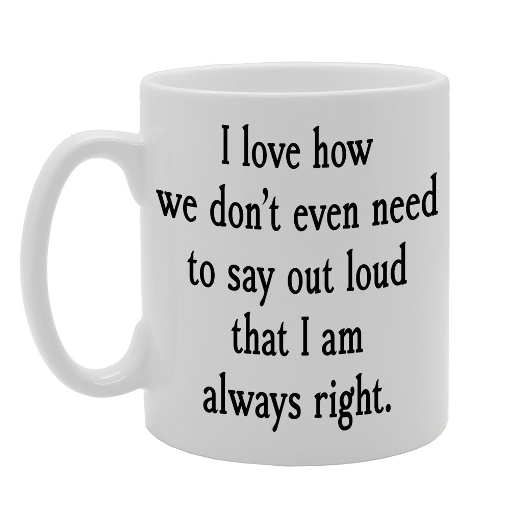 I Love How We Don'T Even Need To Say Out Loud That I Am Always Right.   Printed Tea Coffee Ceramic  Mg638 - Funny Printed Coffee Mug - Great Gift Idea
