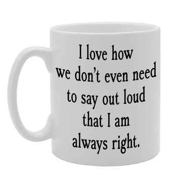 I Love How We Don'T Even Need To Say Out Loud That I Am Always Right.   Printed Tea Coffee Ceramic  Mg638 - Funny Printed Coffee Mug - Great Gift Idea