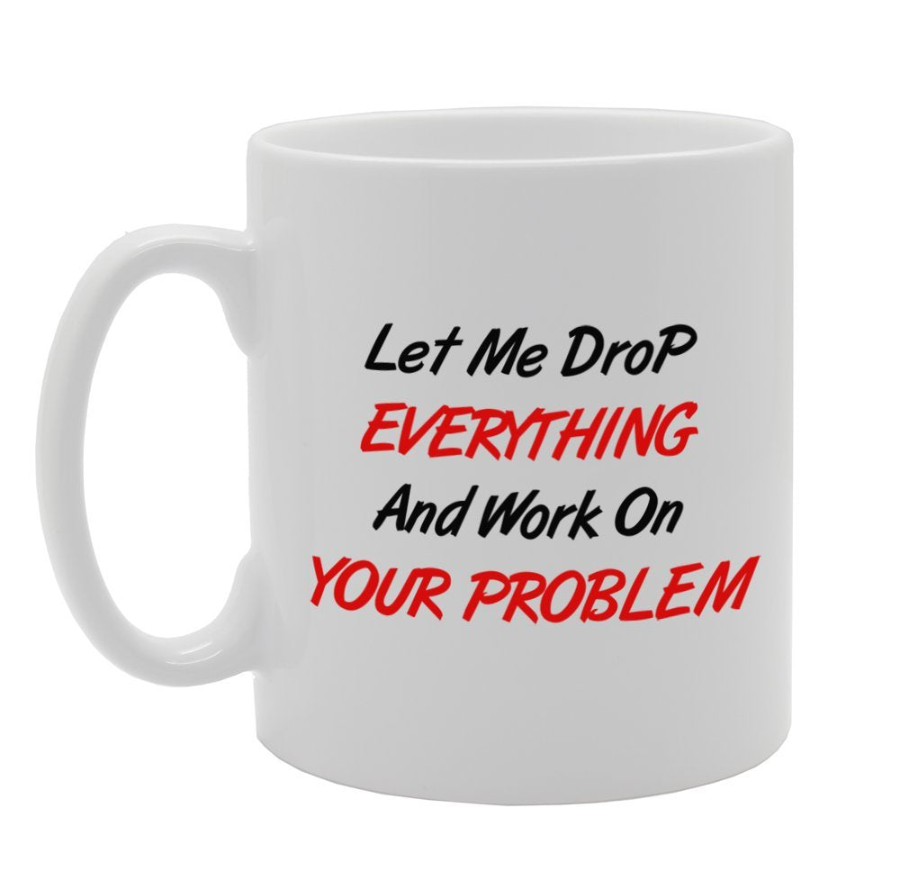 Let Me Drop Everything And Work On Your Problem   Printed Tea Coffee Ceramic  Mg964 - Funny Printed Coffee Mug - Great Gift Idea
