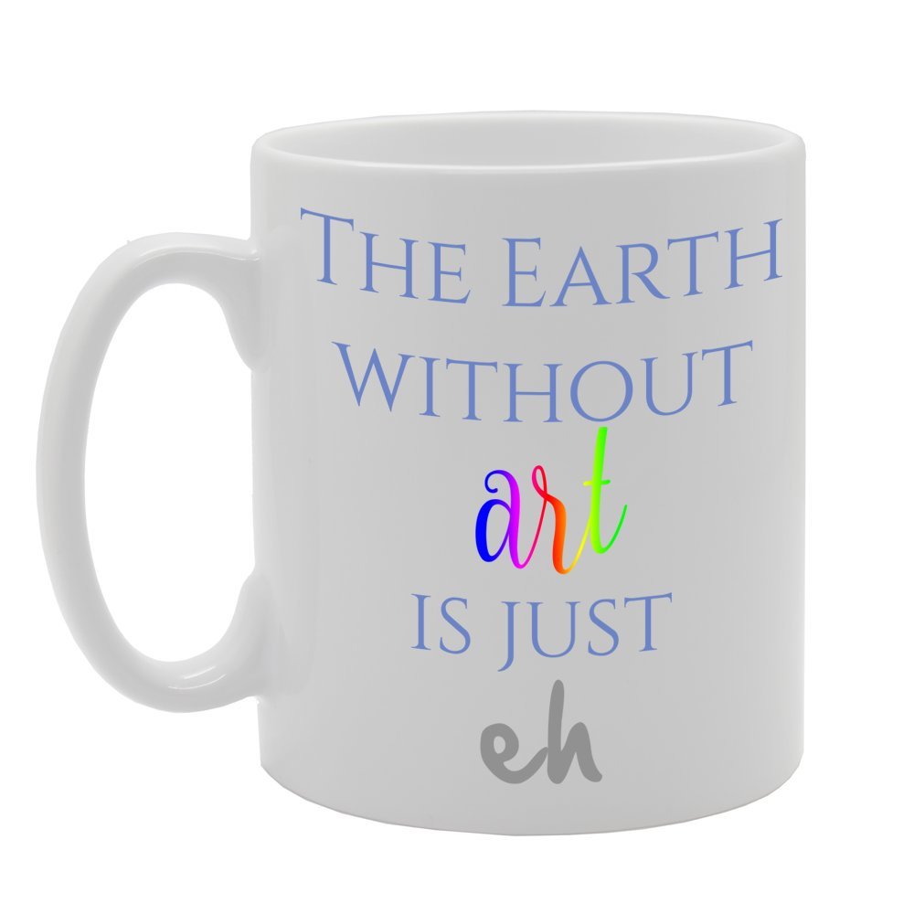 The Earth Without Art Is Just Eh   Printed Tea Coffee Ceramic  Mg183 - Funny Printed Coffee Mug - Great Gift Idea