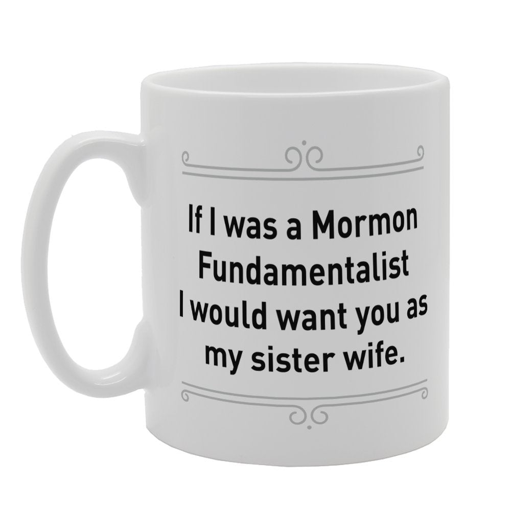 If I Was A Mormon Fundamentalist I Would Want You As My Sister Wife   Printed Tea Coffee Ceramic  Mg3251 - Funny Printed Coffee Mug - Great Gift Idea