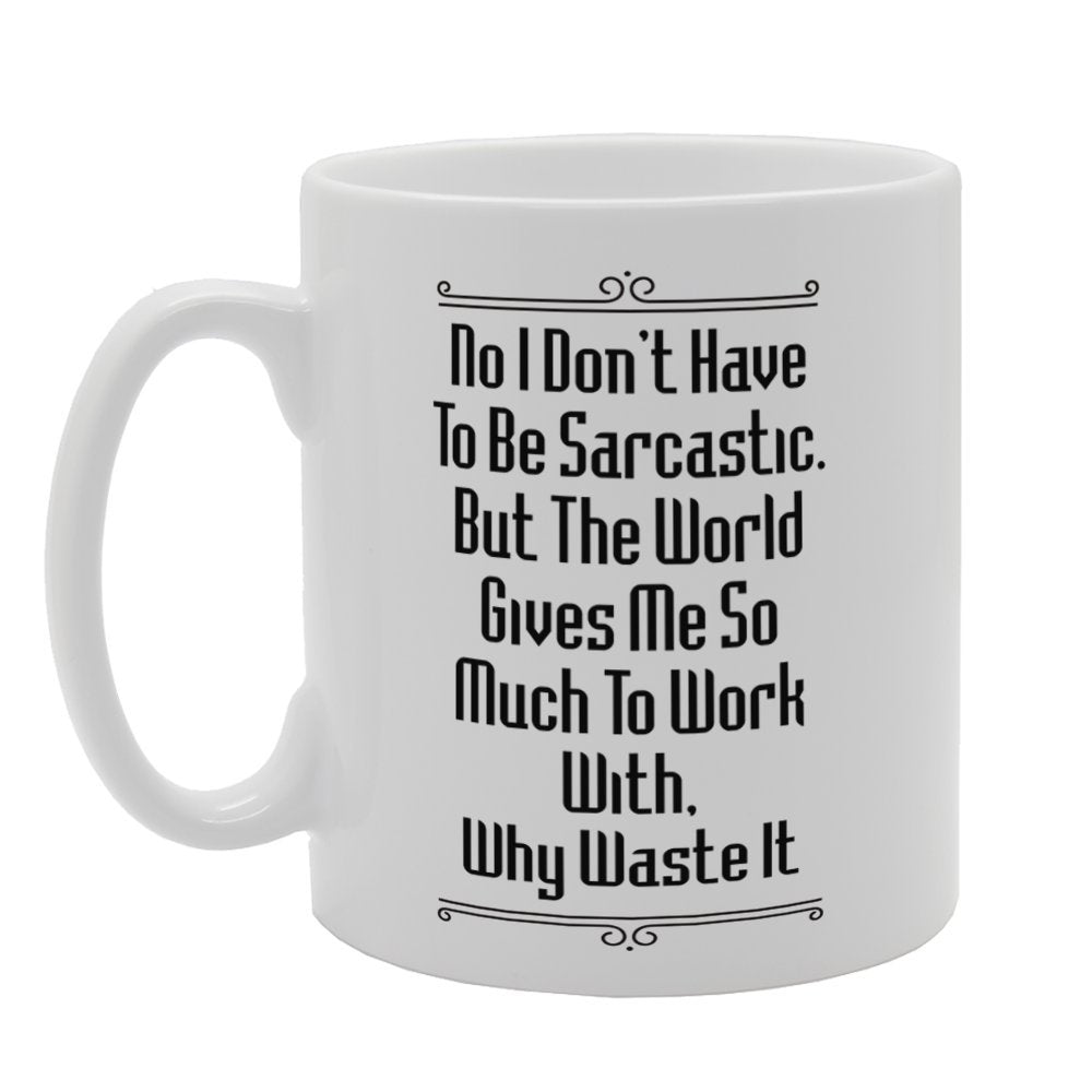 No I Don'T Have To Be Sarcastic. But The World Gives Me So Much To Work With, Why Waste It   Printed Tea Coffee Ceramic  Mg3397 - Funny Printed Coffee Mug - Great Gift Idea