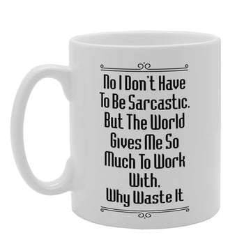 No I Don'T Have To Be Sarcastic. But The World Gives Me So Much To Work With, Why Waste It   Printed Tea Coffee Ceramic  Mg3397 - Funny Printed Coffee Mug - Great Gift Idea