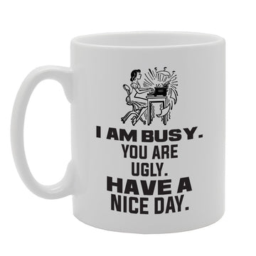 I Am Busy You Are Ugly Have A Nice Day   Printed Tea Coffee Ceramic  Mg3965 - Funny Printed Coffee Mug - Great Gift Idea