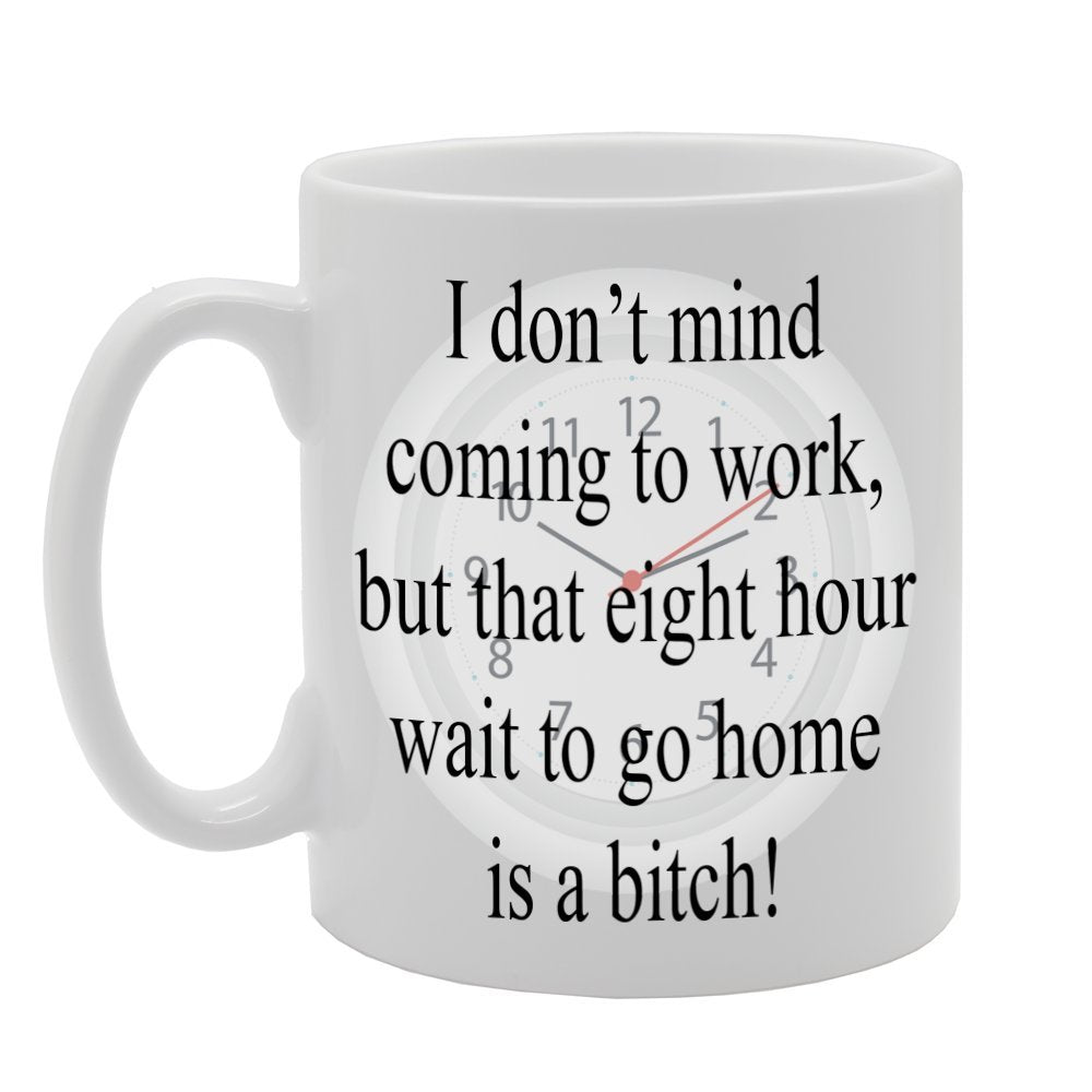 I Dont Mind Coming To Work, But That Eight Hour Wait To Go Home Is A Bitch!   Printed Tea Coffee Ceramic  Mg329 - Funny Printed Coffee Mug - Great Gift Idea