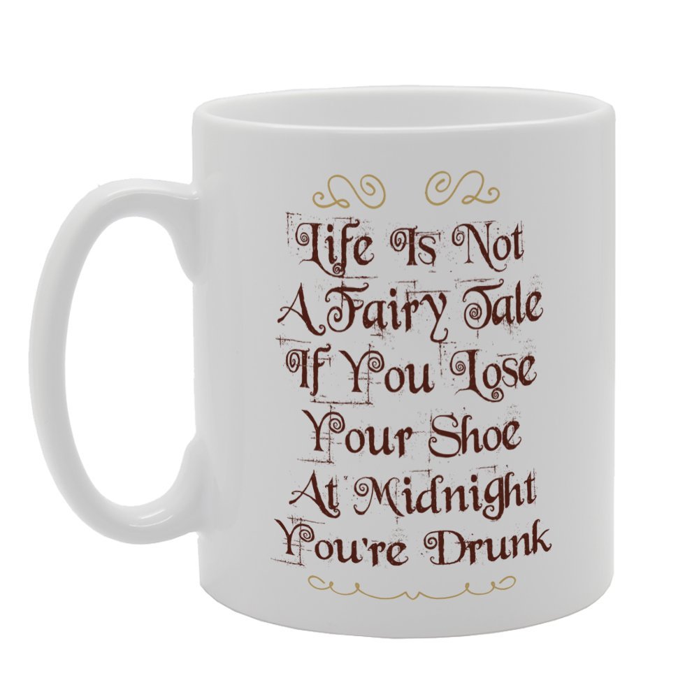 Life Is Not A Fairy Tale If You Lose Your Shoe At Midnight You'Re Drunk   Printed Tea Coffee Ceramic  Mg3242 - Funny Printed Coffee Mug - Great Gift Idea