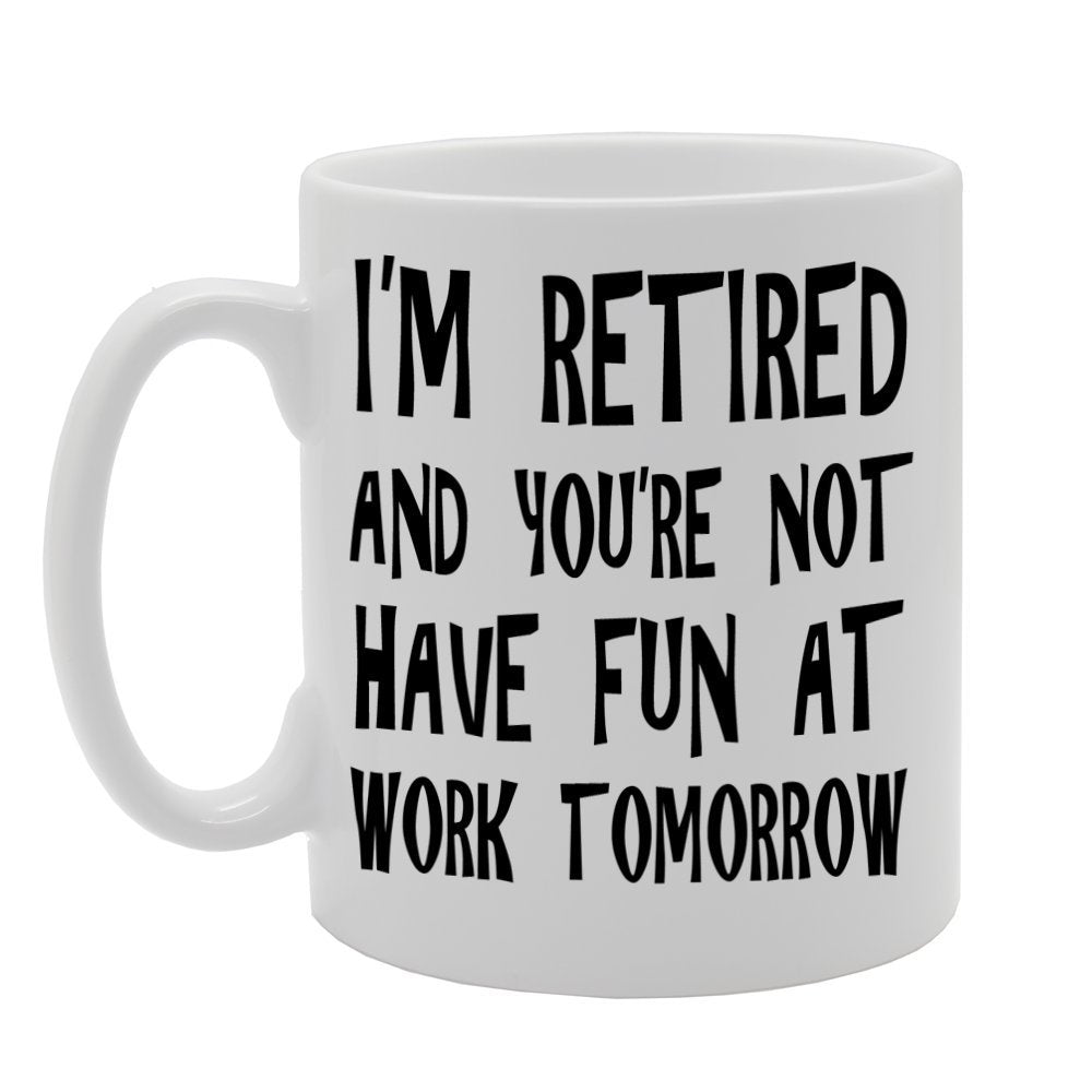 I'M Retired And You'Re Not, Have Fun At Work Tomorrow   Printed Tea Coffee Ceramic  Mg656 - Funny Printed Coffee Mug - Great Gift Idea