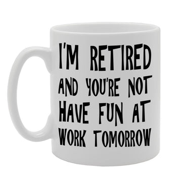 I'M Retired And You'Re Not, Have Fun At Work Tomorrow   Printed Tea Coffee Ceramic  Mg656 - Funny Printed Coffee Mug - Great Gift Idea