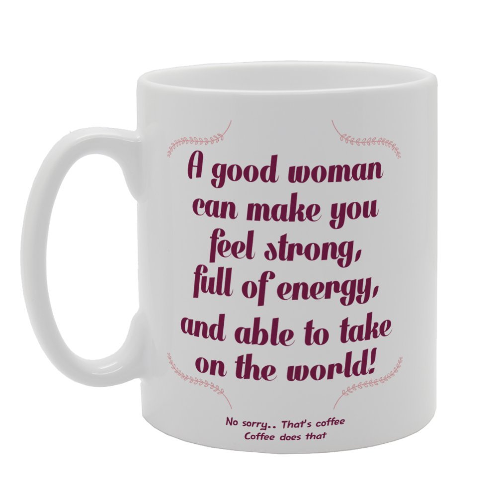 A Good Woman Can Make You Feel Strong Full Of Energy, And Able To Take On The World! No Sorry. That'S Coffee Coffee Does That   Printed Tea Coffee Ceramic  Mg3396 - Funny Printed Coffee Mug - Great Gift Idea