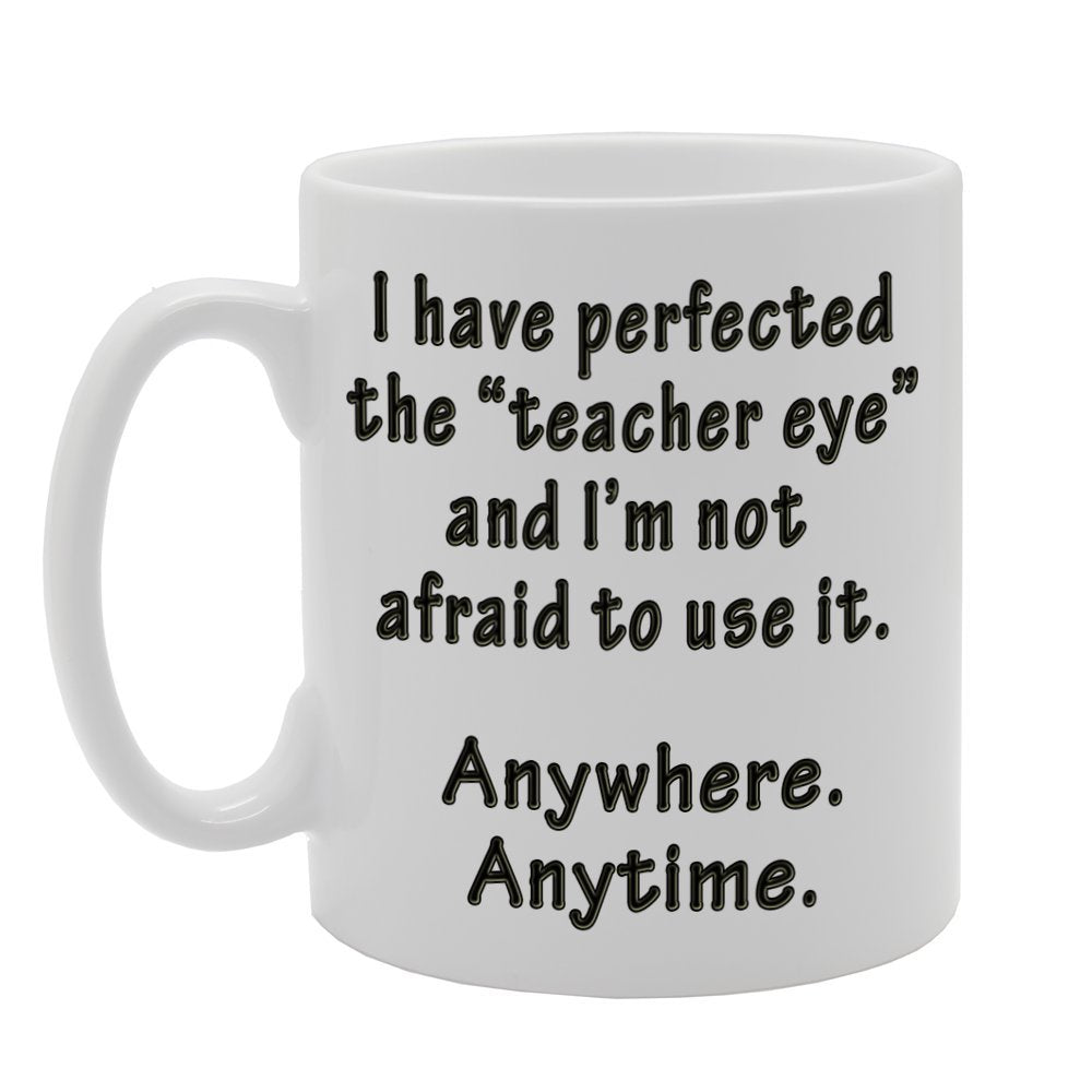 I Have Perfected The" Teacher Eye" And I'M Not Afraid To Use It. Anywhere Anytime.   Printed Tea Coffee Ceramic  Mg517 - Funny Printed Coffee Mug - Great Gift Idea