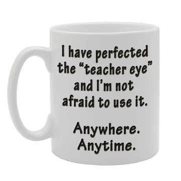 I Have Perfected The" Teacher Eye" And I'M Not Afraid To Use It. Anywhere Anytime.   Printed Tea Coffee Ceramic  Mg517 - Funny Printed Coffee Mug - Great Gift Idea