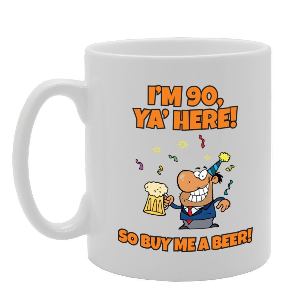 I'M 90, Ya' Here! So Buy Me A Beer!   Printed Tea Coffee Ceramic  Mg3909 - Funny Printed Coffee Mug - Great Gift Idea