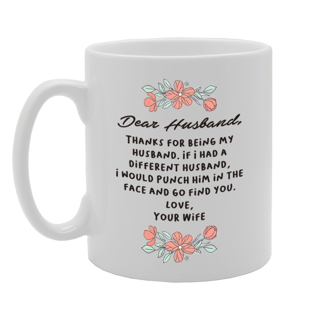 Dear Husband, Thanks For Being My Husband. If I Had A Different Husband, I Would Punch Him In The Face And Go Find You   Printed Tea Coffee Cermic  Mg4281 - Funny Printed Coffee Mug - Great Gift Idea