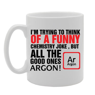 I'M Trying To Think Of A Funny Chemistry Joke, But All The Good Ones Argon!   Printed Tea Coffee Ceramic  Mg4168 - Funny Printed Coffee Mug - Great Gift Idea