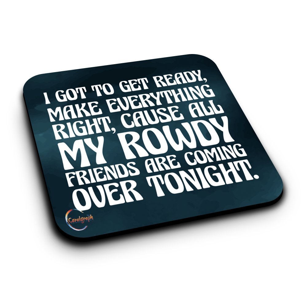 ER229 I GOT TO GET READY MAKE EVERYTHING RIGHT, CAUSE ALL MY ROWDY FRIENDS ARE COMING OVER TONIGHT Novelty Present Gift Printed MDF Wooden Coaster