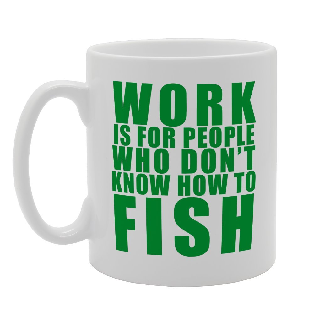 Work Is For People Who Don'T Know How To Fish   Printed Tea Coffee Ceramic  Mg2009 - Funny Printed Coffee Mug - Great Gift Idea