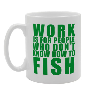 Work Is For People Who Don'T Know How To Fish   Printed Tea Coffee Ceramic  Mg2009 - Funny Printed Coffee Mug - Great Gift Idea