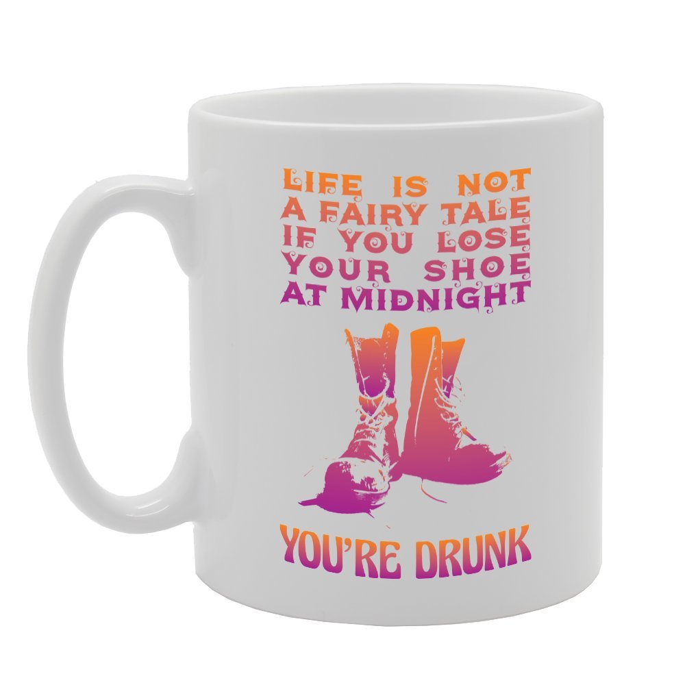 Life Is Not A Fairy Tale If You Lose Your Shoe At Midnight You'Re Drunk (B)   Printed Tea Coffee Ceramic  Mg3472 - Funny Printed Coffee Mug - Great Gift Idea